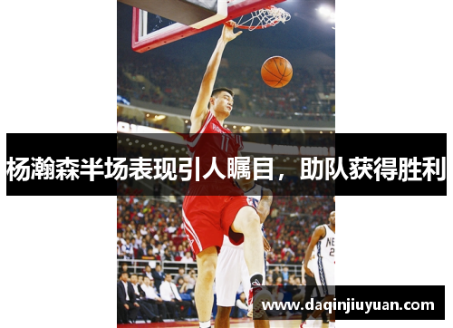 杨瀚森半场表现引人瞩目，助队获得胜利